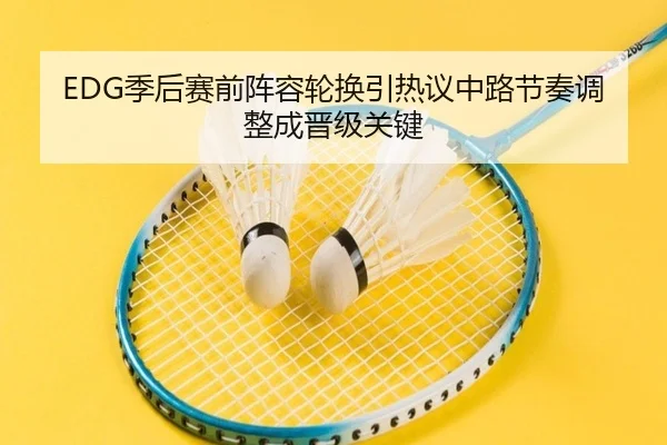 EDG季后赛前阵容轮换引热议中路节奏调整成晋级关键