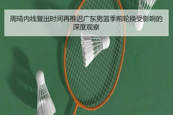 周琦内线复出时间再推迟广东男篮季前轮换受影响的深度观察